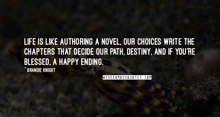 Brandie Knight Quotes: Life is like authoring a novel, our choices write the chapters that decide our path, destiny, and if you're blessed, a happy ending.