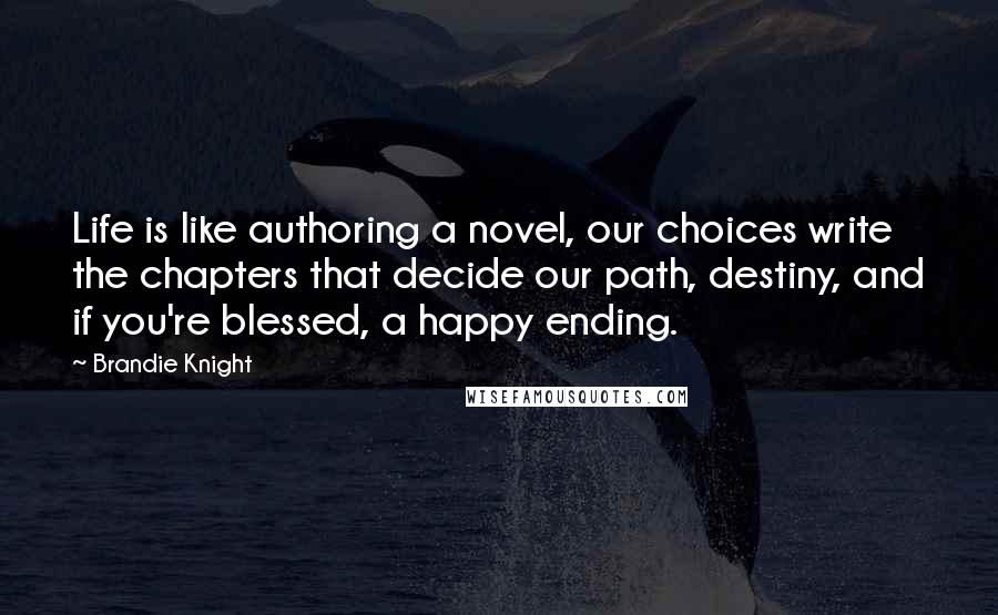 Brandie Knight Quotes: Life is like authoring a novel, our choices write the chapters that decide our path, destiny, and if you're blessed, a happy ending.