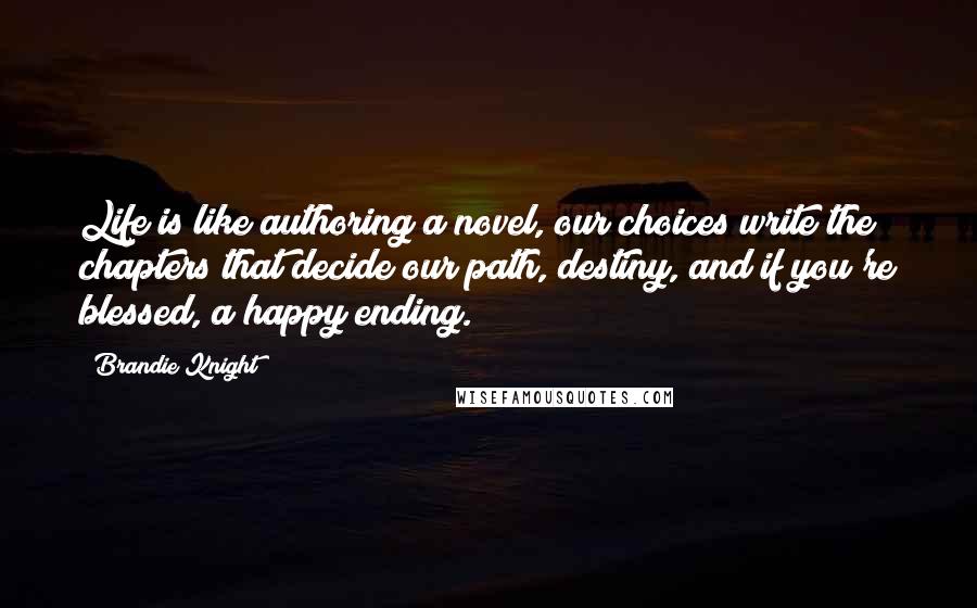 Brandie Knight Quotes: Life is like authoring a novel, our choices write the chapters that decide our path, destiny, and if you're blessed, a happy ending.