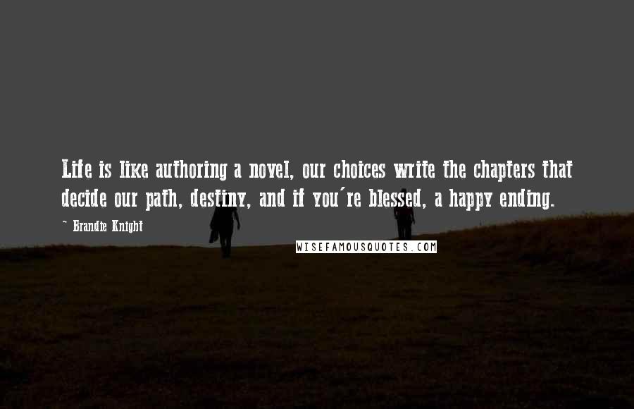 Brandie Knight Quotes: Life is like authoring a novel, our choices write the chapters that decide our path, destiny, and if you're blessed, a happy ending.