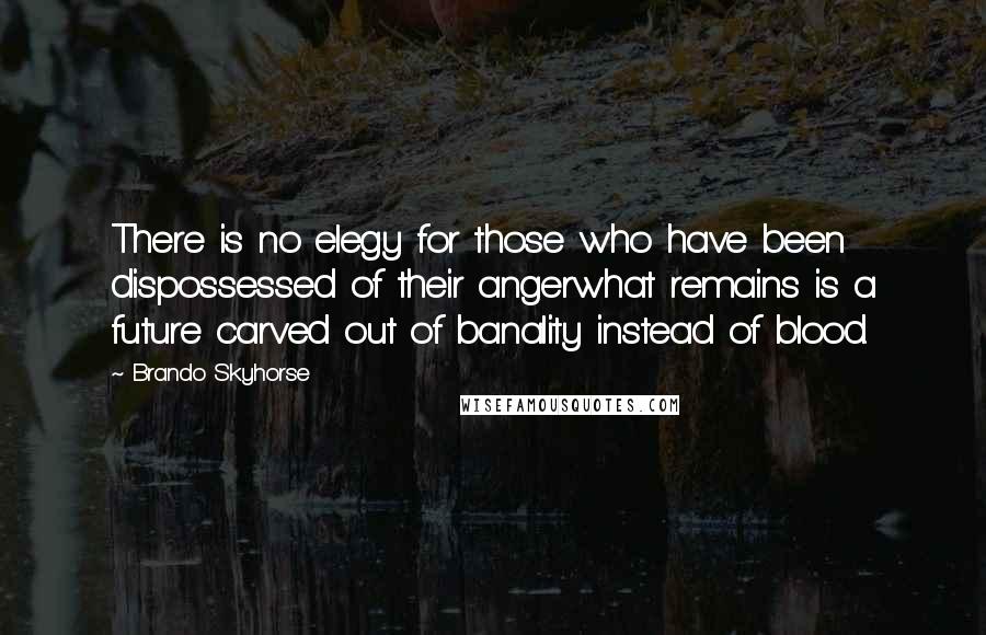 Brando Skyhorse Quotes: There is no elegy for those who have been dispossessed of their angerwhat remains is a future carved out of banality instead of blood.