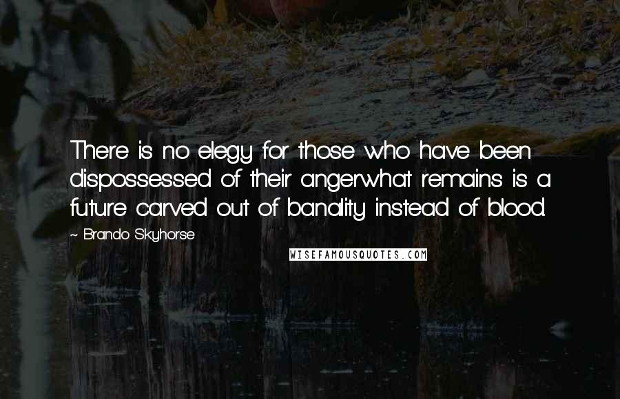 Brando Skyhorse Quotes: There is no elegy for those who have been dispossessed of their angerwhat remains is a future carved out of banality instead of blood.