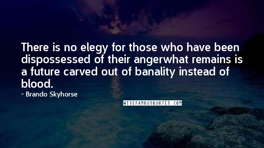 Brando Skyhorse Quotes: There is no elegy for those who have been dispossessed of their angerwhat remains is a future carved out of banality instead of blood.