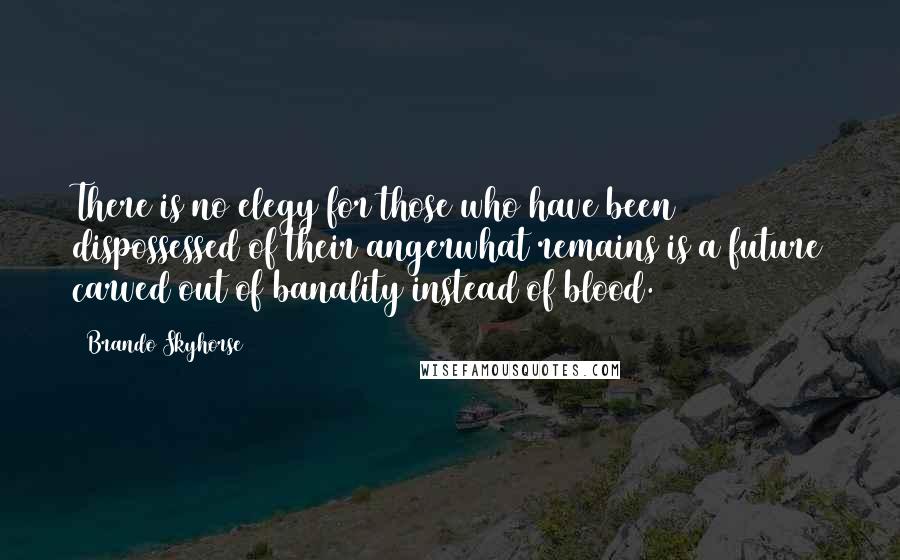 Brando Skyhorse Quotes: There is no elegy for those who have been dispossessed of their angerwhat remains is a future carved out of banality instead of blood.