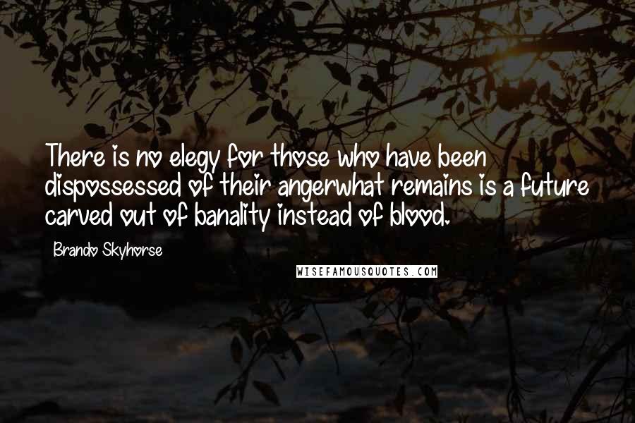 Brando Skyhorse Quotes: There is no elegy for those who have been dispossessed of their angerwhat remains is a future carved out of banality instead of blood.