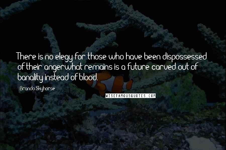 Brando Skyhorse Quotes: There is no elegy for those who have been dispossessed of their angerwhat remains is a future carved out of banality instead of blood.