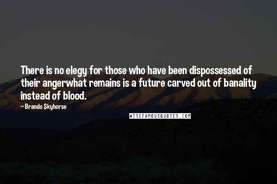 Brando Skyhorse Quotes: There is no elegy for those who have been dispossessed of their angerwhat remains is a future carved out of banality instead of blood.