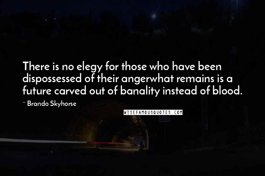 Brando Skyhorse Quotes: There is no elegy for those who have been dispossessed of their angerwhat remains is a future carved out of banality instead of blood.