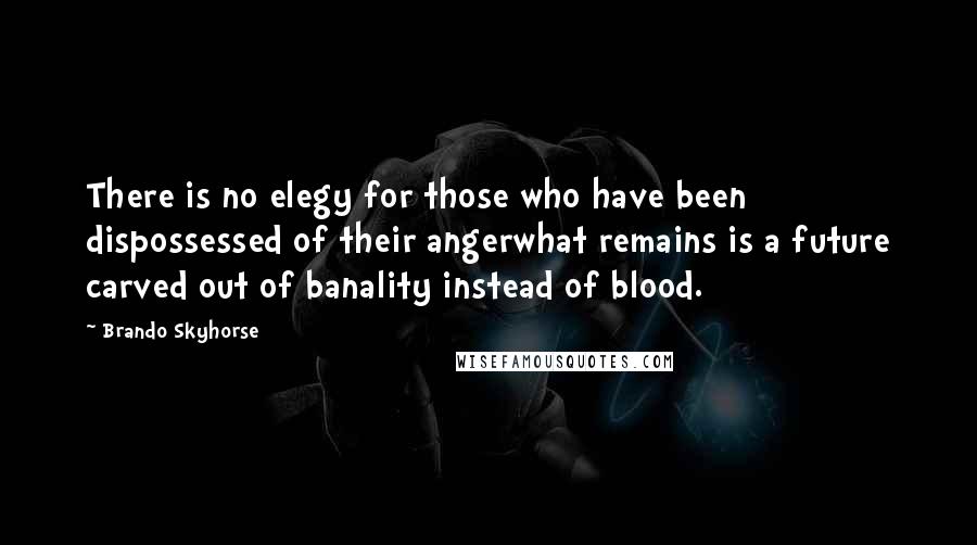 Brando Skyhorse Quotes: There is no elegy for those who have been dispossessed of their angerwhat remains is a future carved out of banality instead of blood.