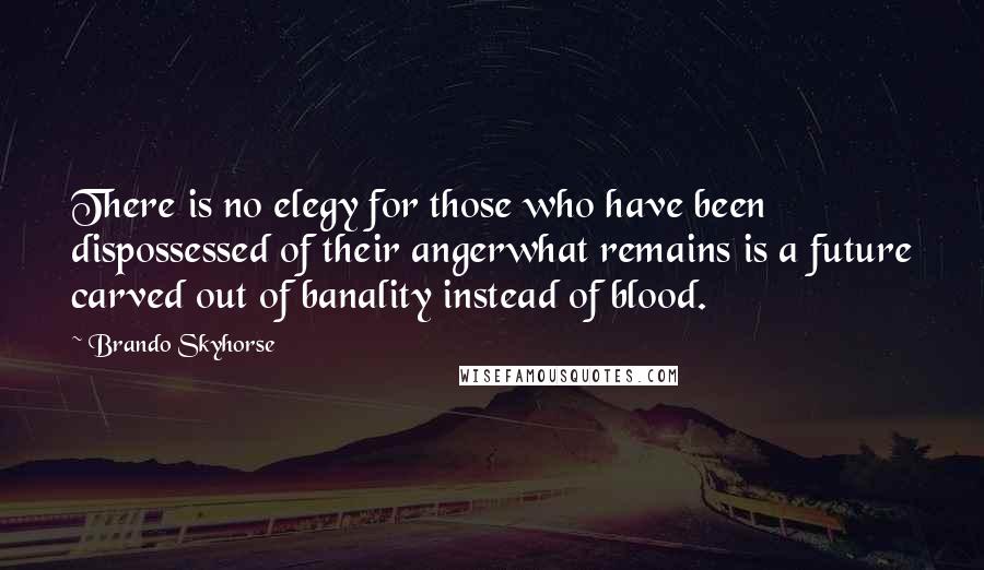 Brando Skyhorse Quotes: There is no elegy for those who have been dispossessed of their angerwhat remains is a future carved out of banality instead of blood.