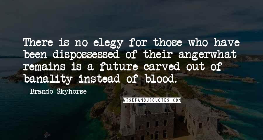 Brando Skyhorse Quotes: There is no elegy for those who have been dispossessed of their angerwhat remains is a future carved out of banality instead of blood.