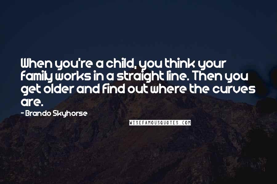 Brando Skyhorse Quotes: When you're a child, you think your family works in a straight line. Then you get older and find out where the curves are.