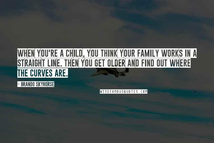 Brando Skyhorse Quotes: When you're a child, you think your family works in a straight line. Then you get older and find out where the curves are.