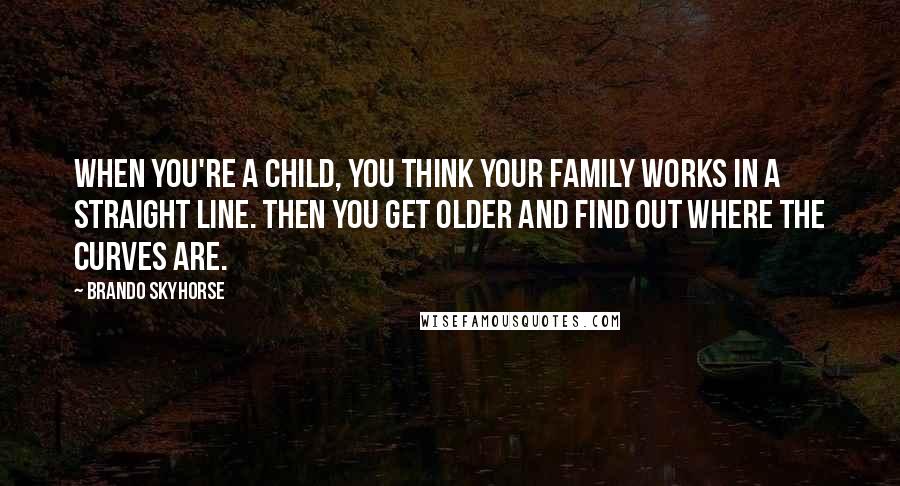 Brando Skyhorse Quotes: When you're a child, you think your family works in a straight line. Then you get older and find out where the curves are.
