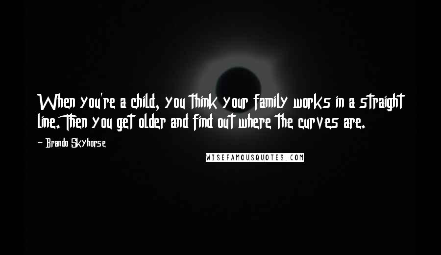 Brando Skyhorse Quotes: When you're a child, you think your family works in a straight line. Then you get older and find out where the curves are.