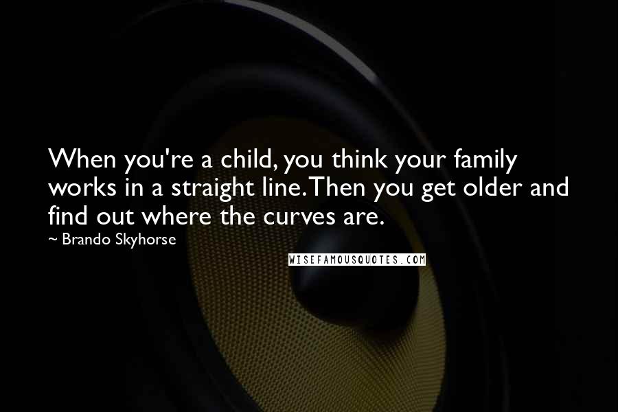 Brando Skyhorse Quotes: When you're a child, you think your family works in a straight line. Then you get older and find out where the curves are.