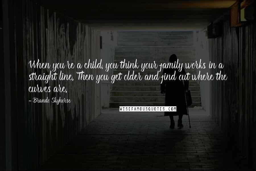 Brando Skyhorse Quotes: When you're a child, you think your family works in a straight line. Then you get older and find out where the curves are.