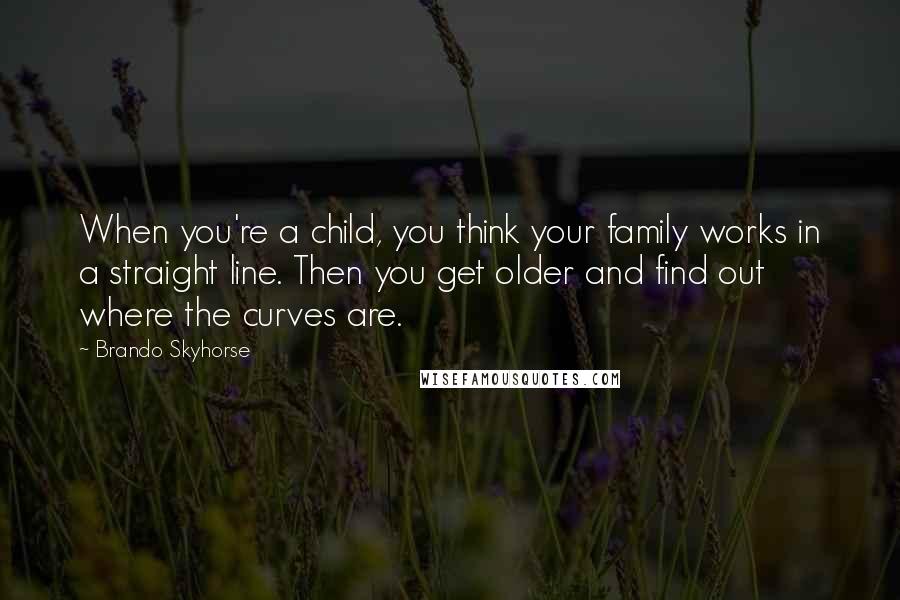 Brando Skyhorse Quotes: When you're a child, you think your family works in a straight line. Then you get older and find out where the curves are.