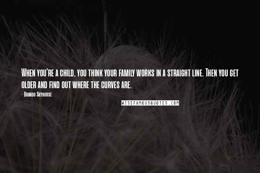 Brando Skyhorse Quotes: When you're a child, you think your family works in a straight line. Then you get older and find out where the curves are.