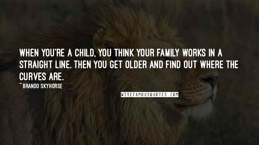 Brando Skyhorse Quotes: When you're a child, you think your family works in a straight line. Then you get older and find out where the curves are.