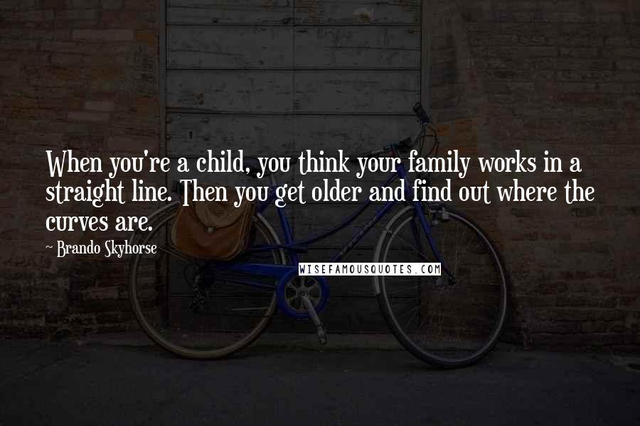 Brando Skyhorse Quotes: When you're a child, you think your family works in a straight line. Then you get older and find out where the curves are.