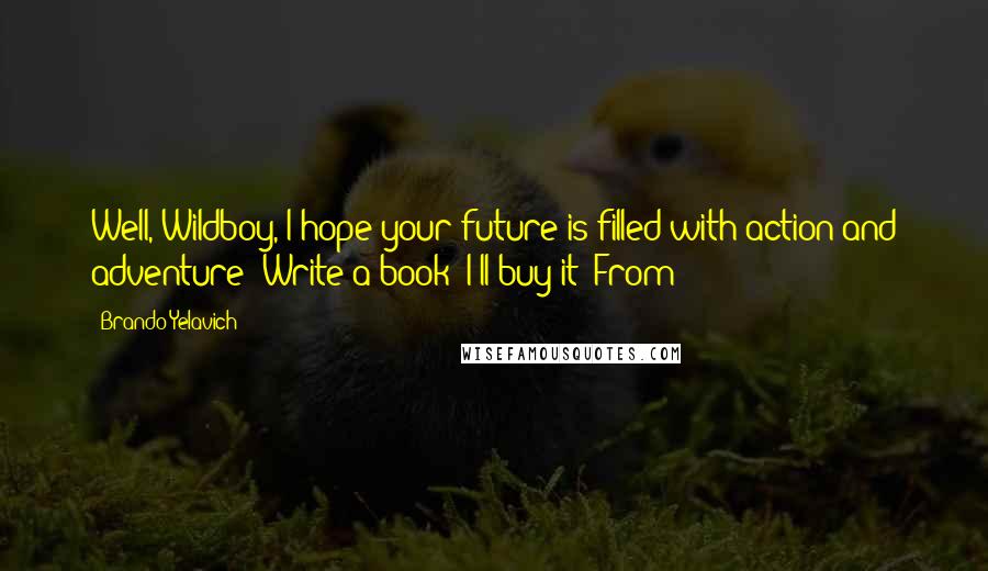 Brando Yelavich Quotes: Well, Wildboy, I hope your future is filled with action and adventure! Write a book! I'll buy it! From