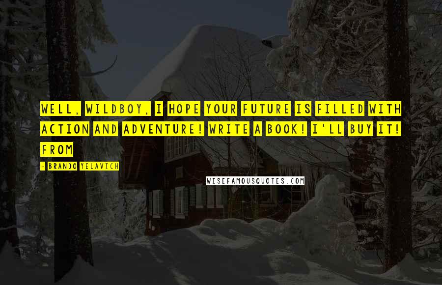 Brando Yelavich Quotes: Well, Wildboy, I hope your future is filled with action and adventure! Write a book! I'll buy it! From