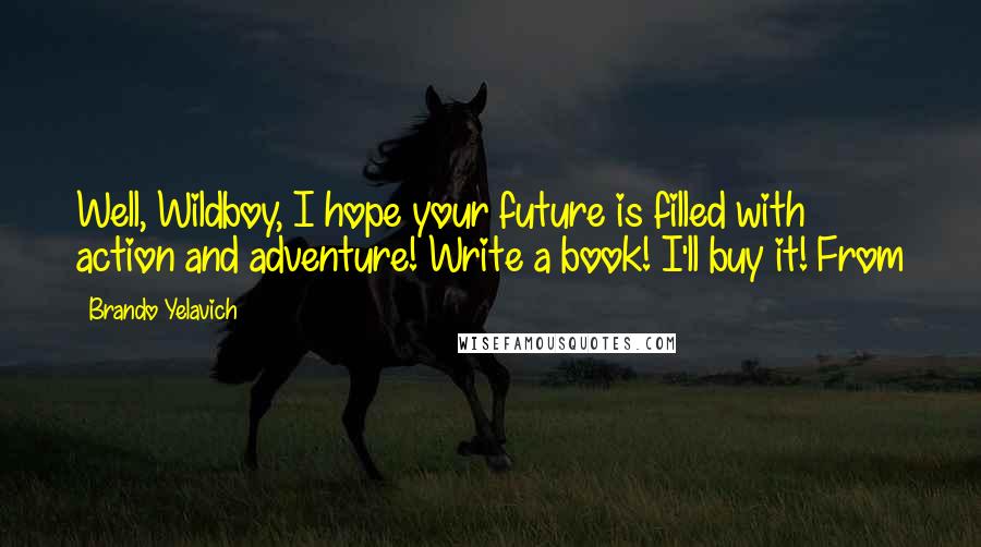 Brando Yelavich Quotes: Well, Wildboy, I hope your future is filled with action and adventure! Write a book! I'll buy it! From
