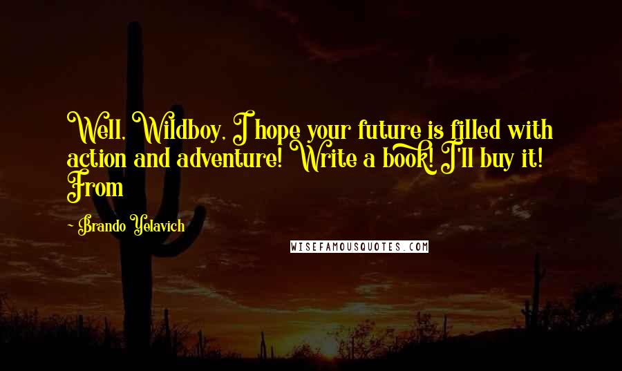 Brando Yelavich Quotes: Well, Wildboy, I hope your future is filled with action and adventure! Write a book! I'll buy it! From