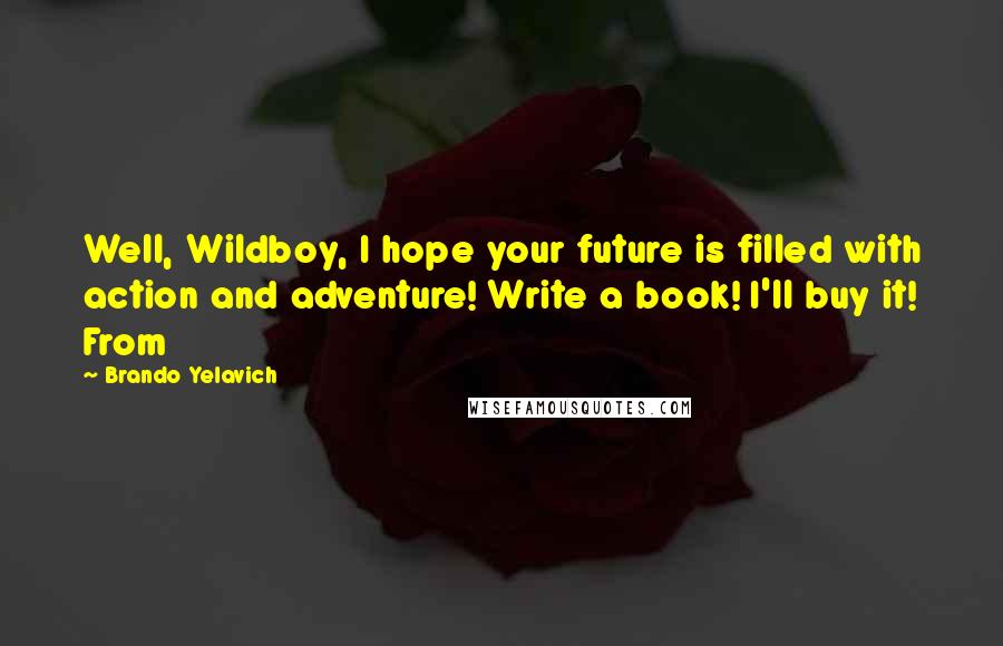 Brando Yelavich Quotes: Well, Wildboy, I hope your future is filled with action and adventure! Write a book! I'll buy it! From