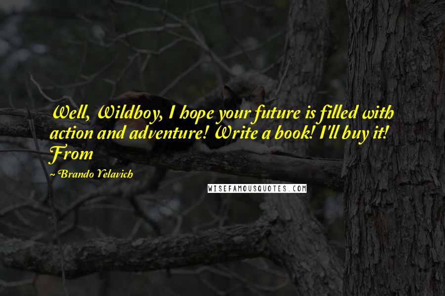Brando Yelavich Quotes: Well, Wildboy, I hope your future is filled with action and adventure! Write a book! I'll buy it! From