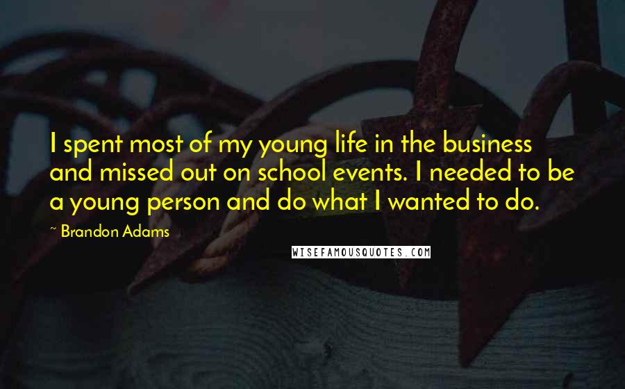 Brandon Adams Quotes: I spent most of my young life in the business and missed out on school events. I needed to be a young person and do what I wanted to do.