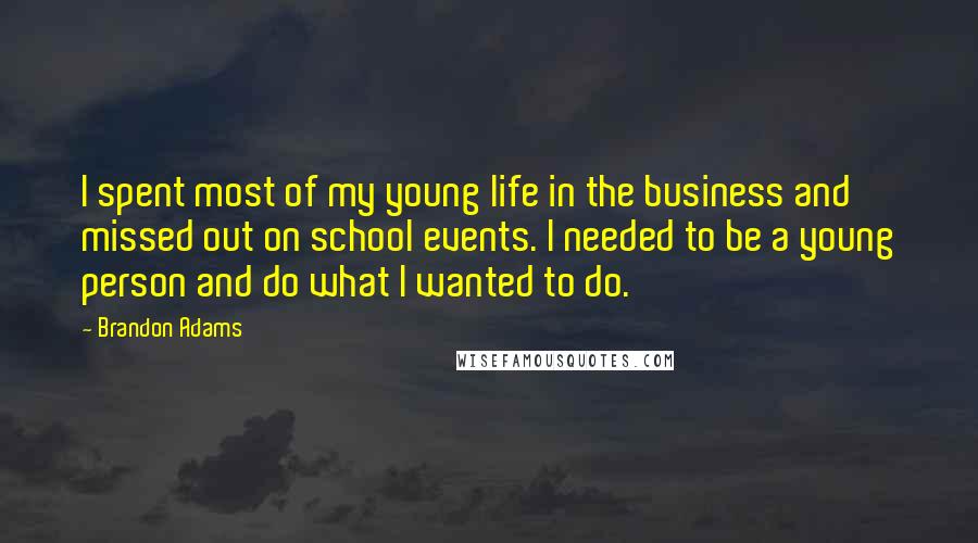 Brandon Adams Quotes: I spent most of my young life in the business and missed out on school events. I needed to be a young person and do what I wanted to do.