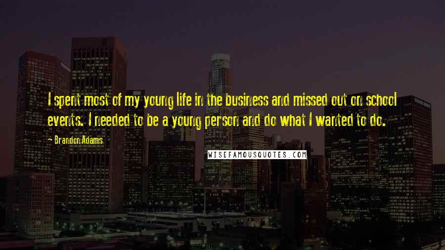 Brandon Adams Quotes: I spent most of my young life in the business and missed out on school events. I needed to be a young person and do what I wanted to do.