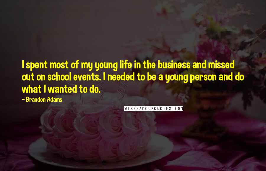 Brandon Adams Quotes: I spent most of my young life in the business and missed out on school events. I needed to be a young person and do what I wanted to do.