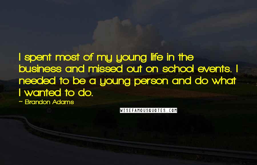 Brandon Adams Quotes: I spent most of my young life in the business and missed out on school events. I needed to be a young person and do what I wanted to do.