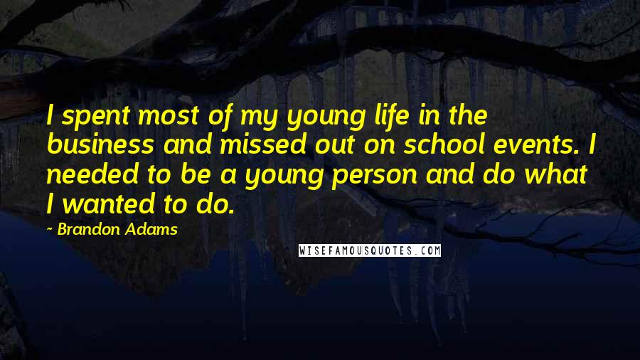 Brandon Adams Quotes: I spent most of my young life in the business and missed out on school events. I needed to be a young person and do what I wanted to do.