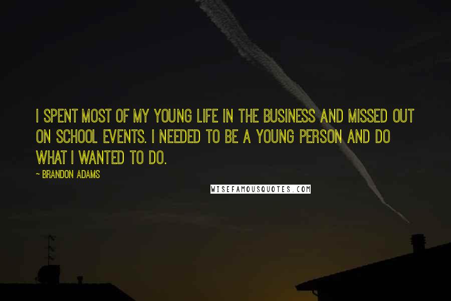 Brandon Adams Quotes: I spent most of my young life in the business and missed out on school events. I needed to be a young person and do what I wanted to do.