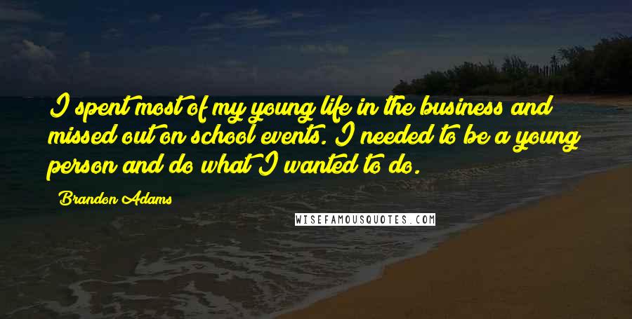 Brandon Adams Quotes: I spent most of my young life in the business and missed out on school events. I needed to be a young person and do what I wanted to do.