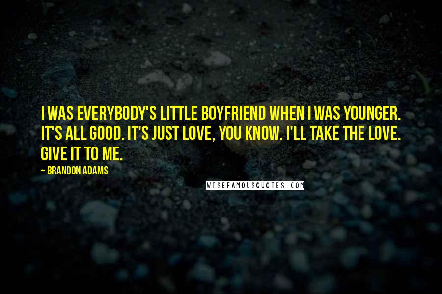 Brandon Adams Quotes: I was everybody's little boyfriend when I was younger. It's all good. It's just love, you know. I'll take the love. Give it to me.