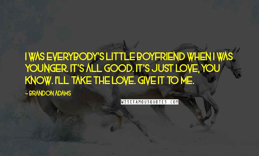 Brandon Adams Quotes: I was everybody's little boyfriend when I was younger. It's all good. It's just love, you know. I'll take the love. Give it to me.
