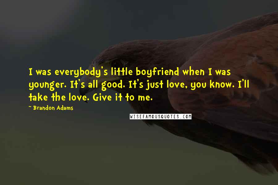 Brandon Adams Quotes: I was everybody's little boyfriend when I was younger. It's all good. It's just love, you know. I'll take the love. Give it to me.