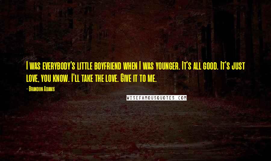 Brandon Adams Quotes: I was everybody's little boyfriend when I was younger. It's all good. It's just love, you know. I'll take the love. Give it to me.