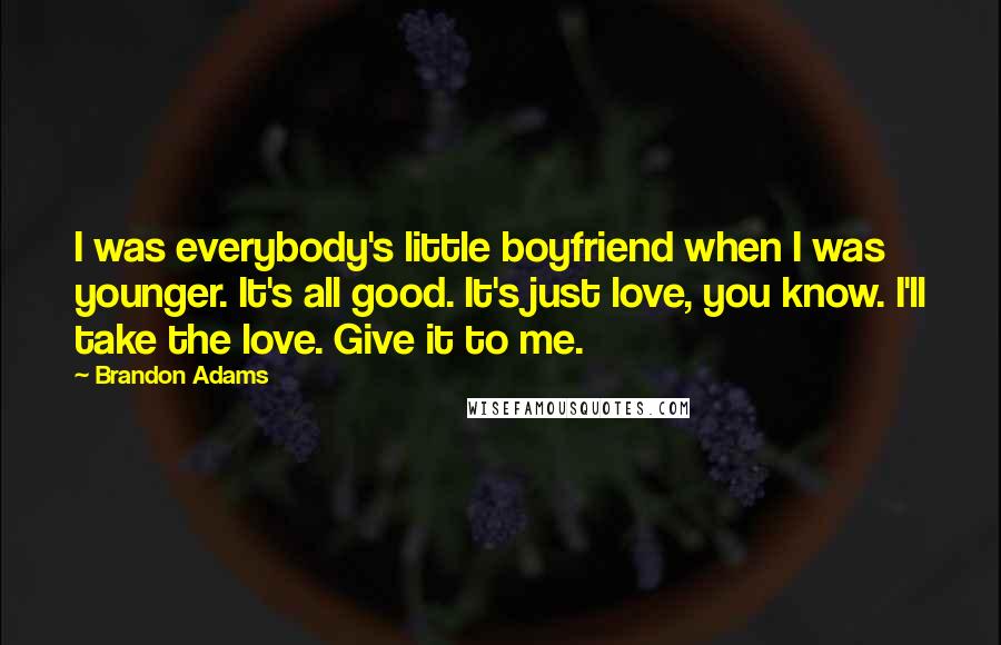 Brandon Adams Quotes: I was everybody's little boyfriend when I was younger. It's all good. It's just love, you know. I'll take the love. Give it to me.