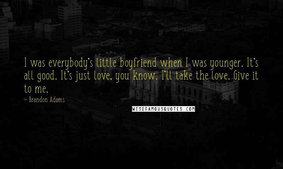 Brandon Adams Quotes: I was everybody's little boyfriend when I was younger. It's all good. It's just love, you know. I'll take the love. Give it to me.