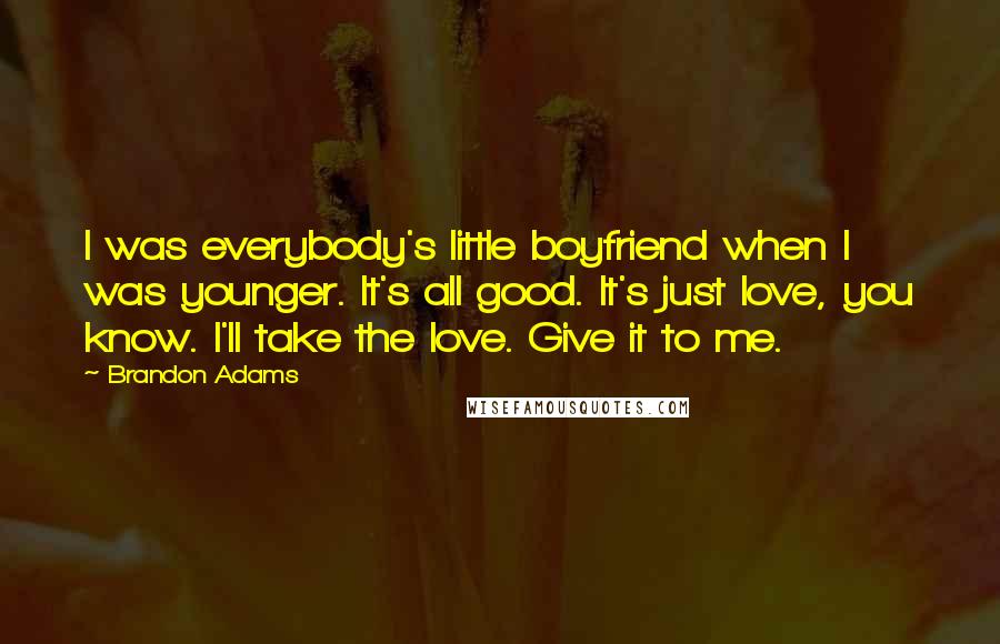 Brandon Adams Quotes: I was everybody's little boyfriend when I was younger. It's all good. It's just love, you know. I'll take the love. Give it to me.