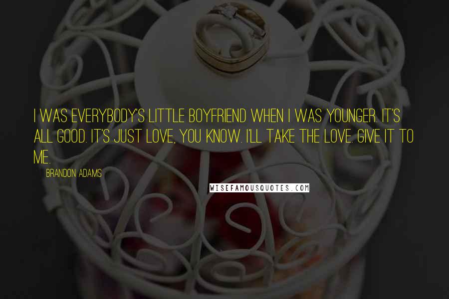 Brandon Adams Quotes: I was everybody's little boyfriend when I was younger. It's all good. It's just love, you know. I'll take the love. Give it to me.