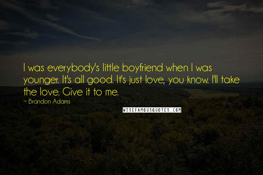 Brandon Adams Quotes: I was everybody's little boyfriend when I was younger. It's all good. It's just love, you know. I'll take the love. Give it to me.