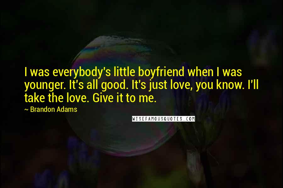 Brandon Adams Quotes: I was everybody's little boyfriend when I was younger. It's all good. It's just love, you know. I'll take the love. Give it to me.