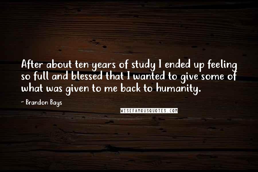 Brandon Bays Quotes: After about ten years of study I ended up feeling so full and blessed that I wanted to give some of what was given to me back to humanity.